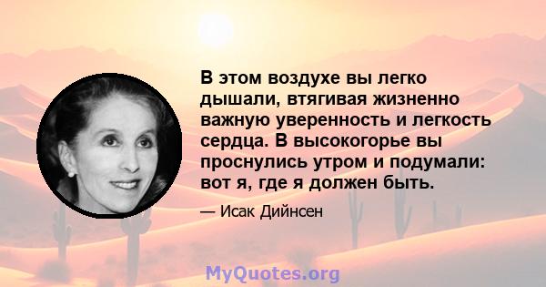 В этом воздухе вы легко дышали, втягивая жизненно важную уверенность и легкость сердца. В высокогорье вы проснулись утром и подумали: вот я, где я должен быть.