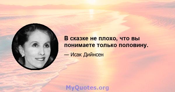 В сказке не плохо, что вы понимаете только половину.