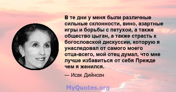 В те дни у меня были различные сильные склонности, вино, азартные игры и борьбы с петухой, а также общество цыган, а также страсть к богословской дискуссии, которую я унаследовал от самого моего отца-всего, мой отец