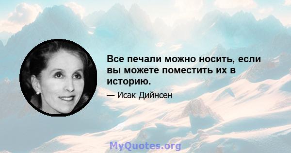 Все печали можно носить, если вы можете поместить их в историю.