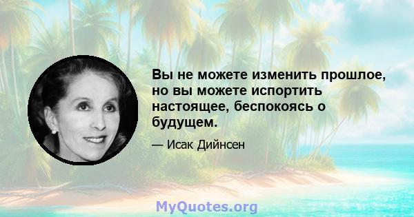 Вы не можете изменить прошлое, но вы можете испортить настоящее, беспокоясь о будущем.