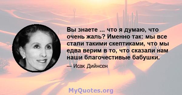 Вы знаете ... что я думаю, что очень жаль? Именно так: мы все стали такими скептиками, что мы едва верим в то, что сказали нам наши благочестивые бабушки.