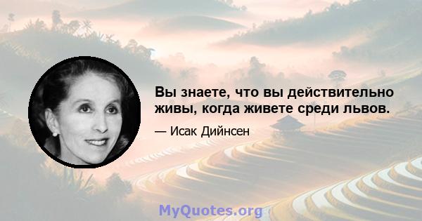 Вы знаете, что вы действительно живы, когда живете среди львов.