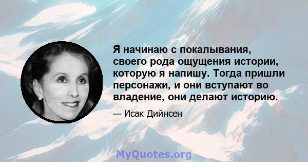 Я начинаю с покалывания, своего рода ощущения истории, которую я напишу. Тогда пришли персонажи, и они вступают во владение, они делают историю.