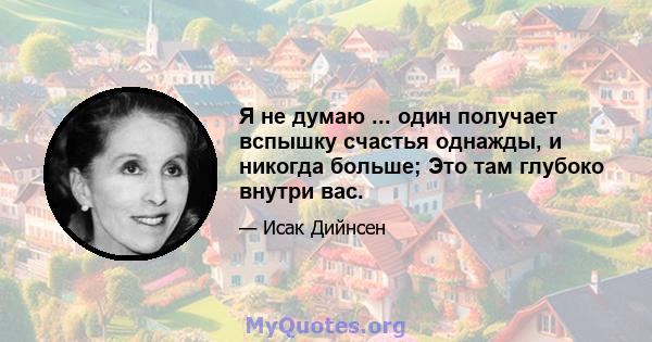 Я не думаю ... один получает вспышку счастья однажды, и никогда больше; Это там глубоко внутри вас.