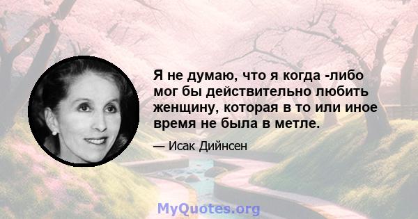 Я не думаю, что я когда -либо мог бы действительно любить женщину, которая в то или иное время не была в метле.