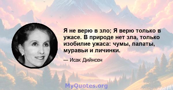 Я не верю в зло; Я верю только в ужасе. В природе нет зла, только изобилие ужаса: чумы, палаты, муравьи и личинки.