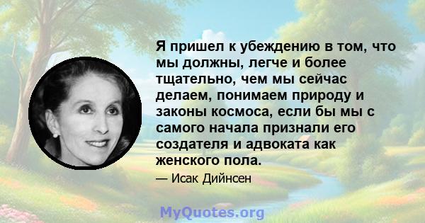 Я пришел к убеждению в том, что мы должны, легче и более тщательно, чем мы сейчас делаем, понимаем природу и законы космоса, если бы мы с самого начала признали его создателя и адвоката как женского пола.