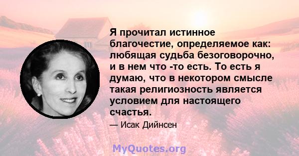 Я прочитал истинное благочестие, определяемое как: любящая судьба безоговорочно, и в нем что -то есть. То есть я думаю, что в некотором смысле такая религиозность является условием для настоящего счастья.