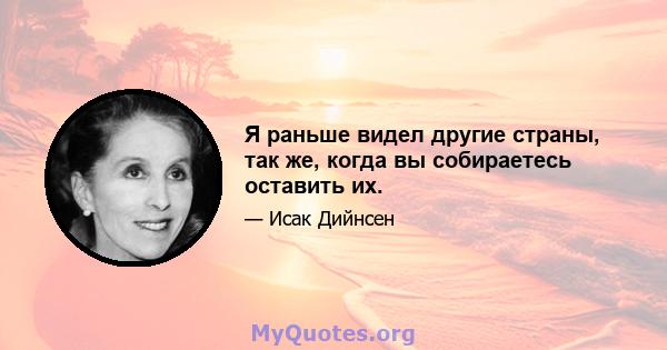 Я раньше видел другие страны, так же, когда вы собираетесь оставить их.