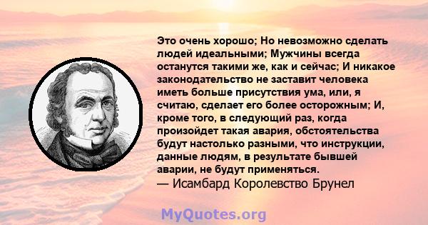 Это очень хорошо; Но невозможно сделать людей идеальными; Мужчины всегда останутся такими же, как и сейчас; И никакое законодательство не заставит человека иметь больше присутствия ума, или, я считаю, сделает его более