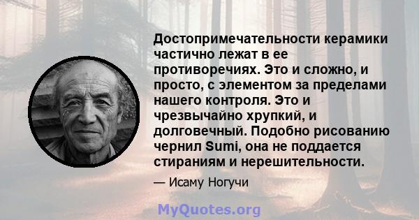 Достопримечательности керамики частично лежат в ее противоречиях. Это и сложно, и просто, с элементом за пределами нашего контроля. Это и чрезвычайно хрупкий, и долговечный. Подобно рисованию чернил Sumi, она не