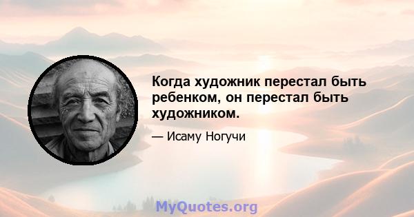 Когда художник перестал быть ребенком, он перестал быть художником.