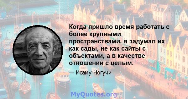 Когда пришло время работать с более крупными пространствами, я задумал их как сады, не как сайты с объектами, а в качестве отношений с целым.