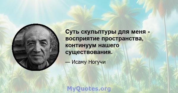 Суть скульптуры для меня - восприятие пространства, континуум нашего существования.