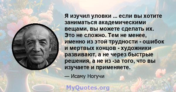 Я изучил уловки ... если вы хотите заниматься академическими вещами, вы можете сделать их. Это не сложно. Тем не менее, именно из этой трудности - ошибок и мертвых концов - художники развивают, а не через быстрые