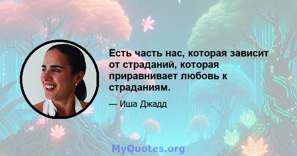 Есть часть нас, которая зависит от страданий, которая приравнивает любовь к страданиям.