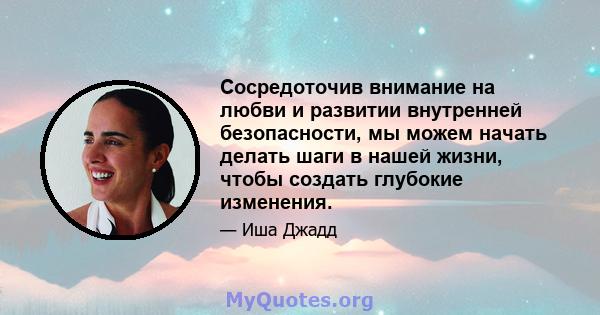 Сосредоточив внимание на любви и развитии внутренней безопасности, мы можем начать делать шаги в нашей жизни, чтобы создать глубокие изменения.