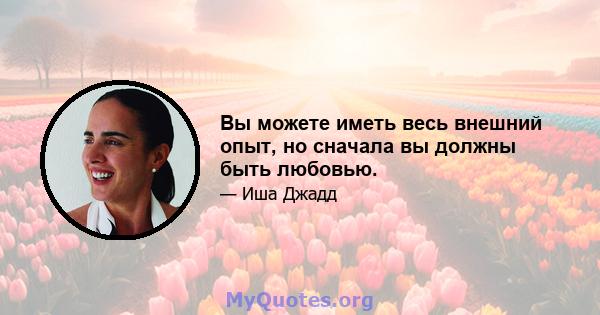 Вы можете иметь весь внешний опыт, но сначала вы должны быть любовью.