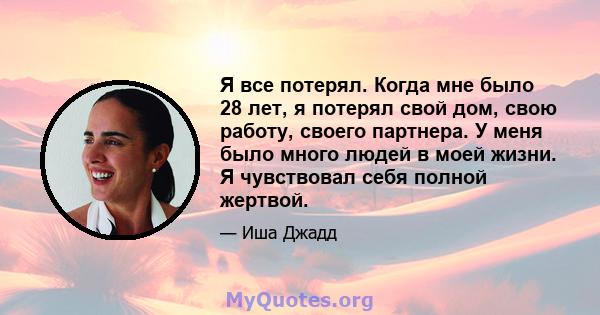 Я все потерял. Когда мне было 28 лет, я потерял свой дом, свою работу, своего партнера. У меня было много людей в моей жизни. Я чувствовал себя полной жертвой.