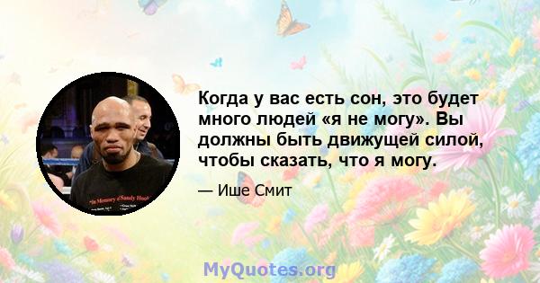 Когда у вас есть сон, это будет много людей «я не могу». Вы должны быть движущей силой, чтобы сказать, что я могу.