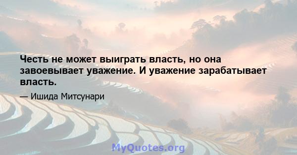 Честь не может выиграть власть, но она завоевывает уважение. И уважение зарабатывает власть.