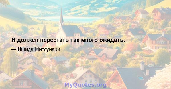 Я должен перестать так много ожидать.