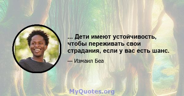 ... Дети имеют устойчивость, чтобы переживать свои страдания, если у вас есть шанс.