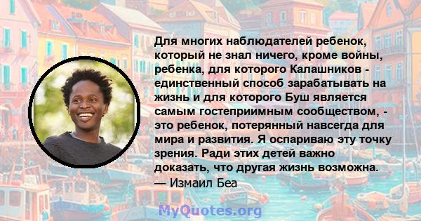 Для многих наблюдателей ребенок, который не знал ничего, кроме войны, ребенка, для которого Калашников - единственный способ зарабатывать на жизнь и для которого Буш является самым гостеприимным сообществом, - это