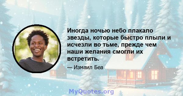 Иногда ночью небо плакало звезды, которые быстро плыли и исчезли во тьме, прежде чем наши желания смогли их встретить.