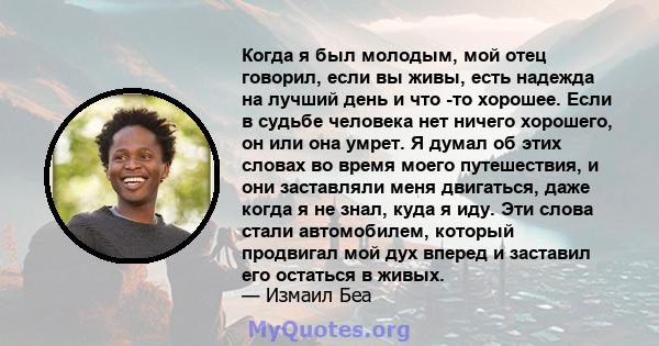 Когда я был молодым, мой отец говорил, если вы живы, есть надежда на лучший день и что -то хорошее. Если в судьбе человека нет ничего хорошего, он или она умрет. Я думал об этих словах во время моего путешествия, и они