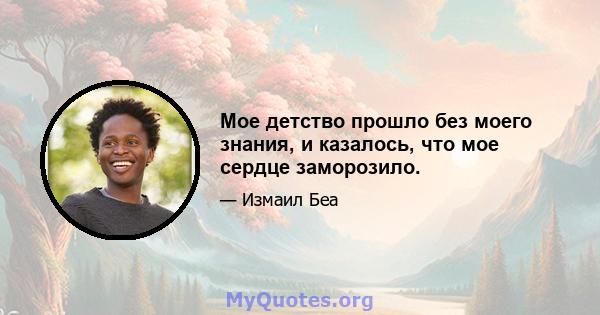 Мое детство прошло без моего знания, и казалось, что мое сердце заморозило.