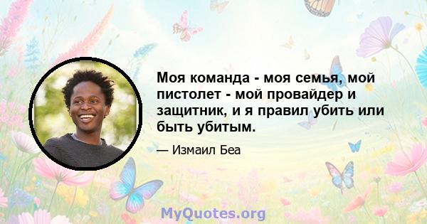 Моя команда - моя семья, мой пистолет - мой провайдер и защитник, и я правил убить или быть убитым.