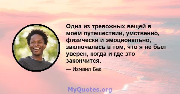 Одна из тревожных вещей в моем путешествии, умственно, физически и эмоционально, заключалась в том, что я не был уверен, когда и где это закончится.