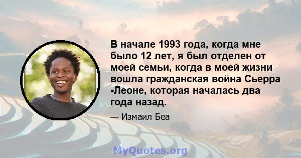 В начале 1993 года, когда мне было 12 лет, я был отделен от моей семьи, когда в моей жизни вошла гражданская война Сьерра -Леоне, которая началась два года назад.