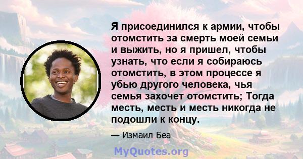 Я присоединился к армии, чтобы отомстить за смерть моей семьи и выжить, но я пришел, чтобы узнать, что если я собираюсь отомстить, в этом процессе я убью другого человека, чья семья захочет отомстить; Тогда месть, месть 