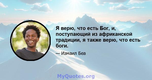 Я верю, что есть Бог, и, поступающий из африканской традиции, я также верю, что есть боги.