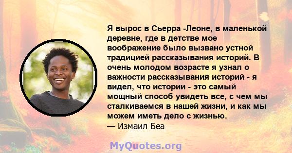 Я вырос в Сьерра -Леоне, в маленькой деревне, где в детстве мое воображение было вызвано устной традицией рассказывания историй. В очень молодом возрасте я узнал о важности рассказывания историй - я видел, что истории - 