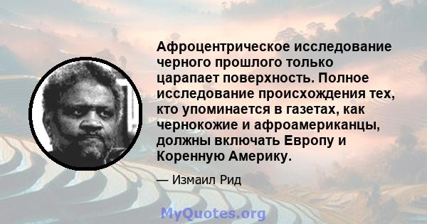 Афроцентрическое исследование черного прошлого только царапает поверхность. Полное исследование происхождения тех, кто упоминается в газетах, как чернокожие и афроамериканцы, должны включать Европу и Коренную Америку.