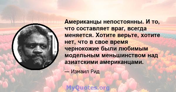 Американцы непостоянны. И то, что составляет враг, всегда меняется. Хотите верьте, хотите нет, что в свое время чернокожие были любимым модельным меньшинством над азиатскими американцами.