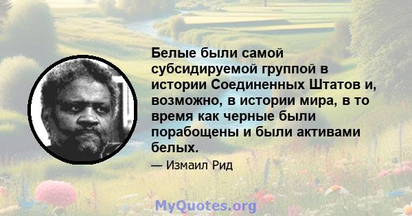 Белые были самой субсидируемой группой в истории Соединенных Штатов и, возможно, в истории мира, в то время как черные были порабощены и были активами белых.