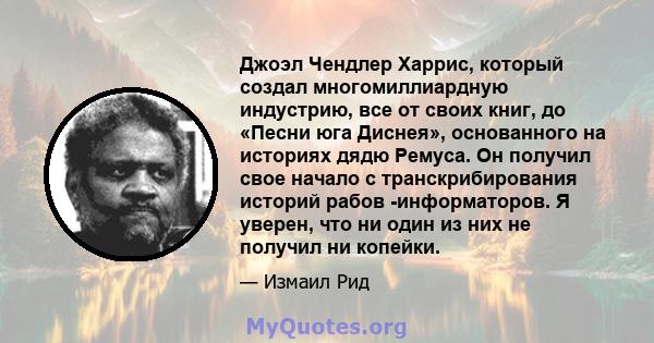 Джоэл Чендлер Харрис, который создал многомиллиардную индустрию, все от своих книг, до «Песни юга Диснея», основанного на историях дядю Ремуса. Он получил свое начало с транскрибирования историй рабов -информаторов. Я