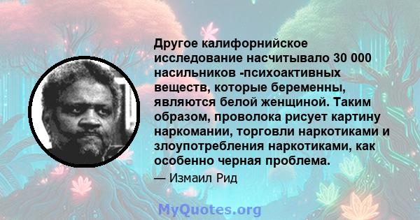 Другое калифорнийское исследование насчитывало 30 000 насильников -психоактивных веществ, которые беременны, являются белой женщиной. Таким образом, проволока рисует картину наркомании, торговли наркотиками и