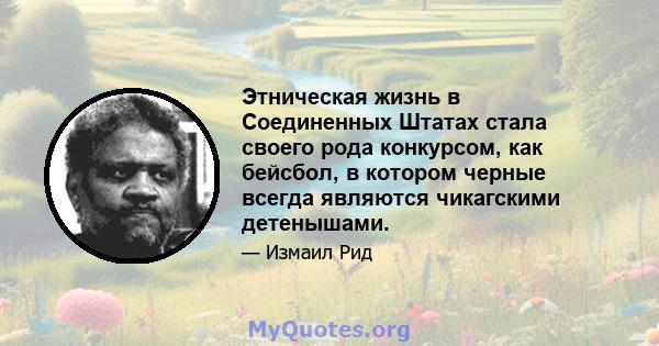 Этническая жизнь в Соединенных Штатах стала своего рода конкурсом, как бейсбол, в котором черные всегда являются чикагскими детенышами.