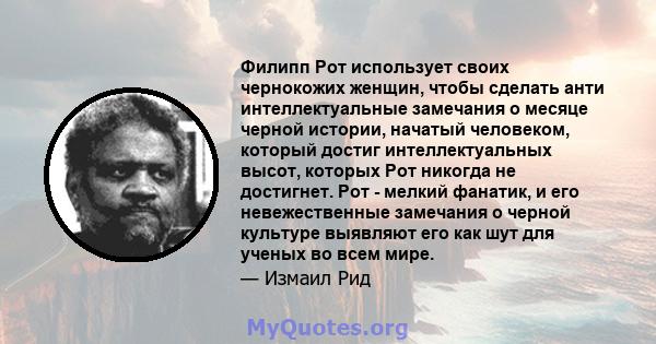 Филипп Рот использует своих чернокожих женщин, чтобы сделать анти интеллектуальные замечания о месяце черной истории, начатый человеком, который достиг интеллектуальных высот, которых Рот никогда не достигнет. Рот -