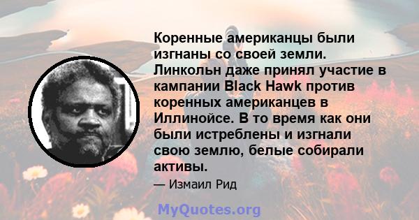 Коренные американцы были изгнаны со своей земли. Линкольн даже принял участие в кампании Black Hawk против коренных американцев в Иллинойсе. В то время как они были истреблены и изгнали свою землю, белые собирали активы.