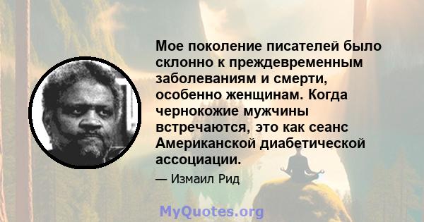 Мое поколение писателей было склонно к преждевременным заболеваниям и смерти, особенно женщинам. Когда чернокожие мужчины встречаются, это как сеанс Американской диабетической ассоциации.