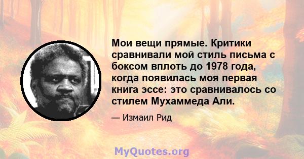 Мои вещи прямые. Критики сравнивали мой стиль письма с боксом вплоть до 1978 года, когда появилась моя первая книга эссе: это сравнивалось со стилем Мухаммеда Али.