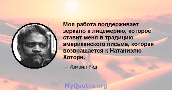 Моя работа поддерживает зеркало к лицемерию, которое ставит меня в традицию американского письма, которая возвращается к Натаниэлю Хоторн.