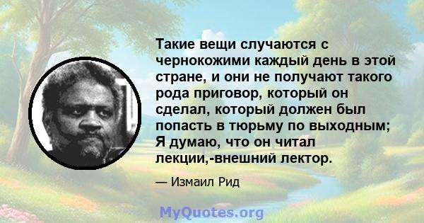 Такие вещи случаются с чернокожими каждый день в этой стране, и они не получают такого рода приговор, который он сделал, который должен был попасть в тюрьму по выходным; Я думаю, что он читал лекции,-внешний лектор.